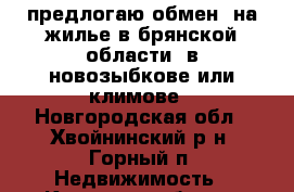 предлогаю обмен  на жилье в брянской области  в новозыбкове или климове - Новгородская обл., Хвойнинский р-н, Горный п. Недвижимость » Квартиры обмен   